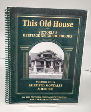 This Old House: Victoria's Heritage Neighbourhoods Volume Four. Fairfield, Gonzales & Jubilee