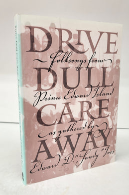 Drive Dull Care Away: Folksongs from Prince Edward Island as gathered by Edward D. "Sandy" Ives
