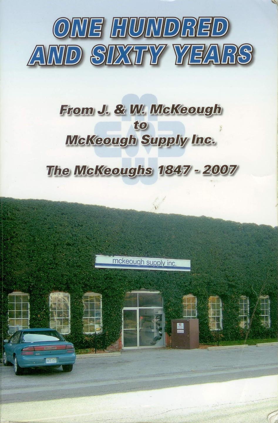 One Hundred and Sixty Years. From J. & W. McKeough to McKeough Supply Inc. The McKeoughs 1847-2007