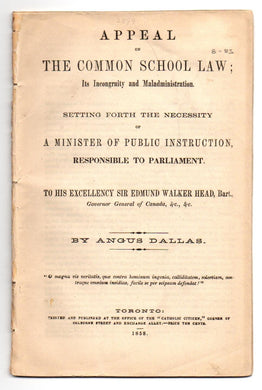 Appeal on Common School Law; its Incongruity and Maladministration Setting Forth the Necessity of a Minister of Public Instruction, Responsible to Parliament to his Excellency Sir Edmund Walker Head, Bart.
