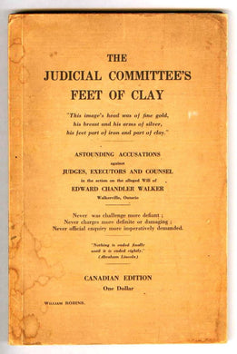 The Judicial Committee's Feet of Clay: Astounding Accusations against Judges, Executors and Counsel in the action on the alleged Will of Edward Chandler Walker, Walkerville, Ontario