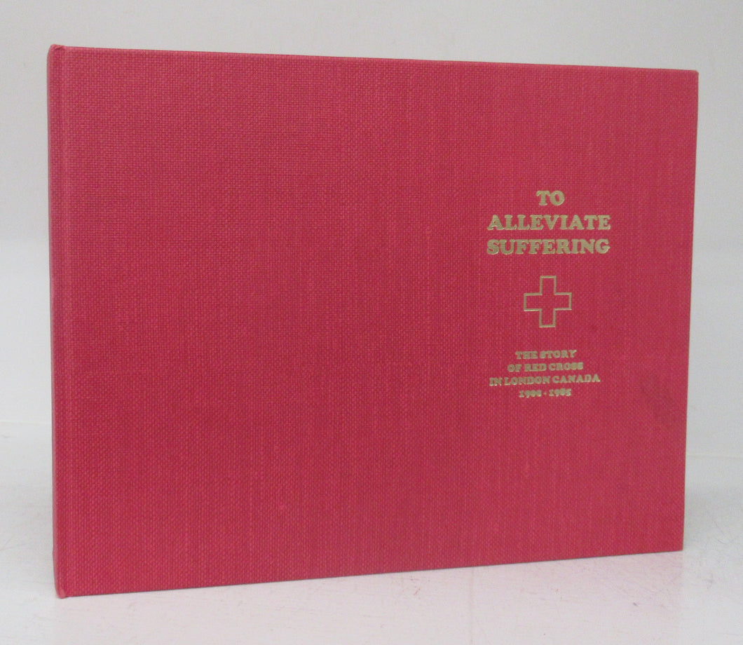 To Alleviate Suffering: The Story of Red Cross in London  Canada 1900-1986