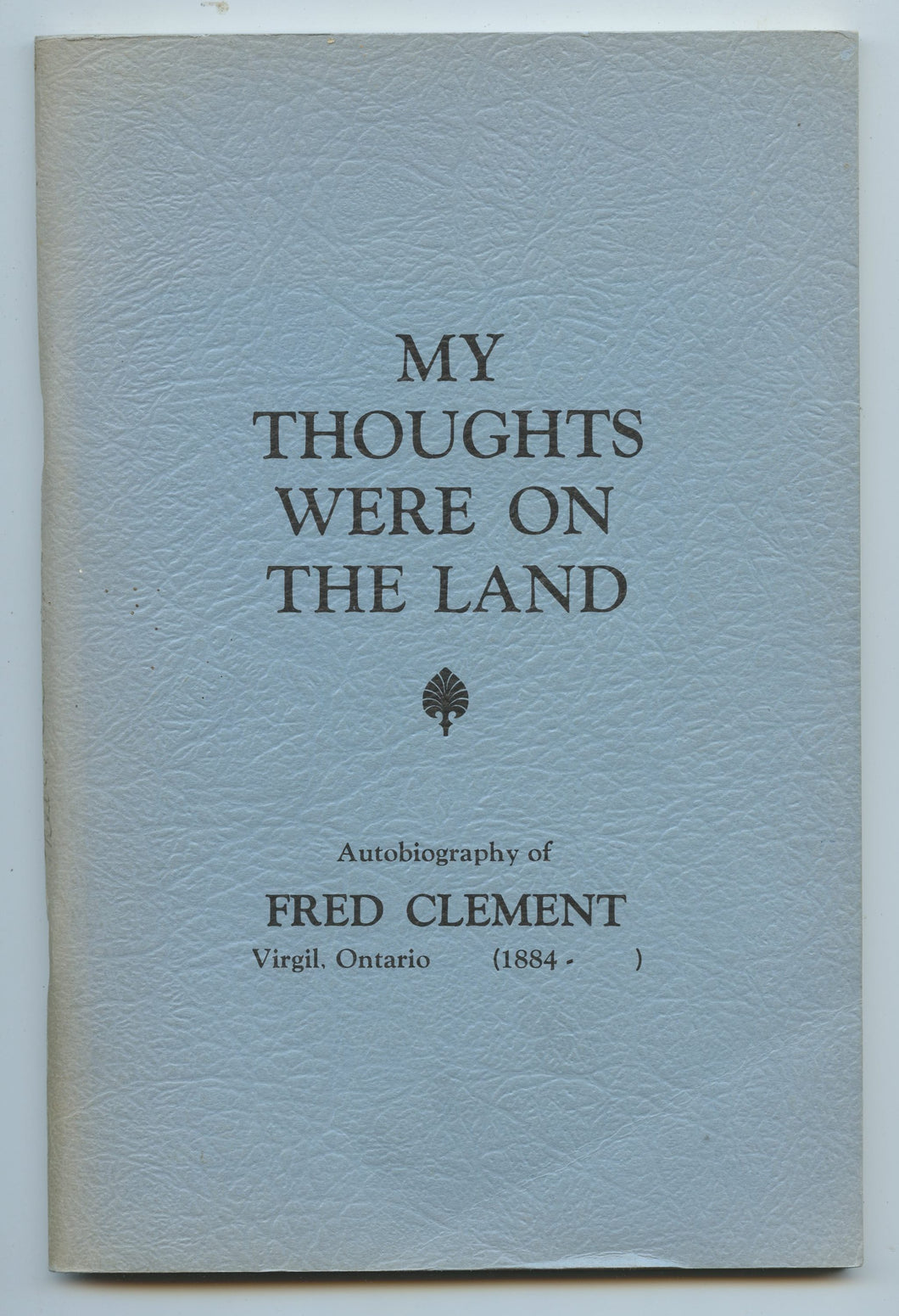 My Thoughts Were On The Land: Autobiography of Fred Clement, Virgil, Ontario (1884-)