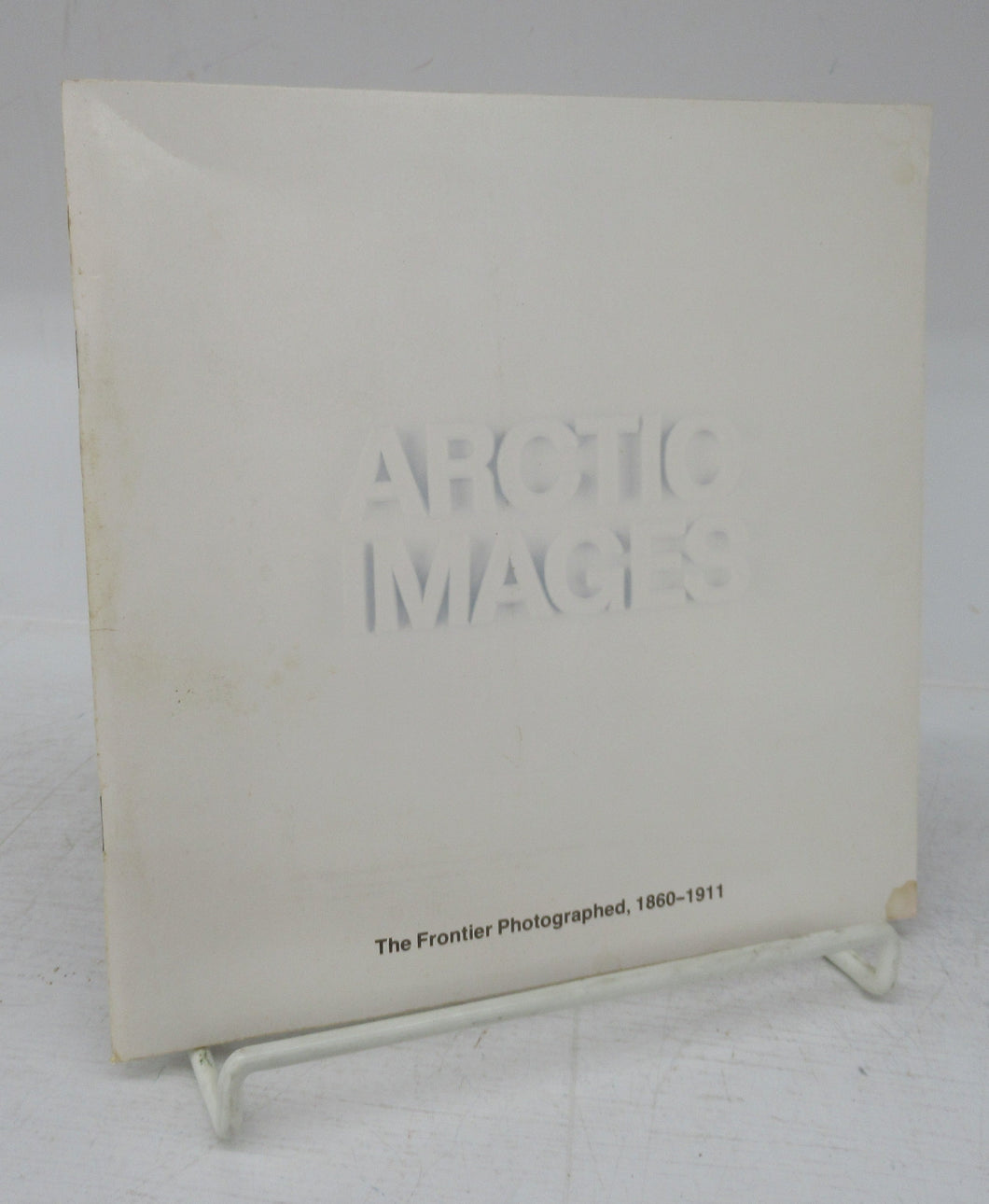 Arctic Images: The Frontier Photographed, 1860-1911; Images de L'Arctique: Photographie de sa frontière (1860-1911)