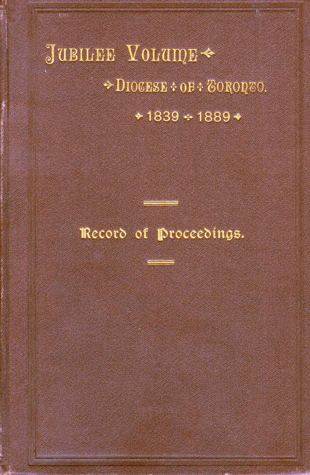 Jubilee of the Diocese of Toronto 1839 to 1889. Record of Proceedings Connected With the Celebration of the Jubilee November 21st to the 28th, 1889, Inclusive.